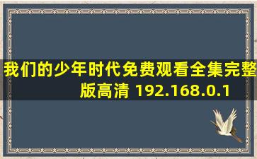 我们的少年时代免费观看全集完整版高清 192.168.0.1